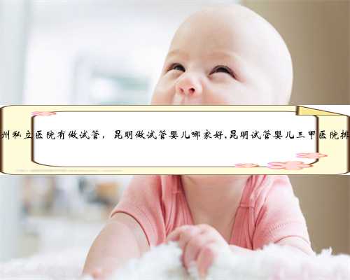 杭州私立医院有做试管，昆明做试管婴儿哪家好,昆明试管婴儿三甲医院排行